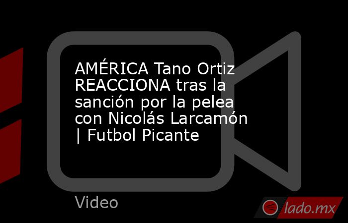 AMÉRICA Tano Ortiz REACCIONA tras la sanción por la pelea con Nicolás Larcamón | Futbol Picante. Noticias en tiempo real