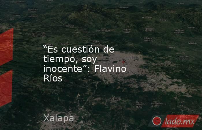 “Es cuestión de tiempo, soy inocente”: Flavino Ríos. Noticias en tiempo real