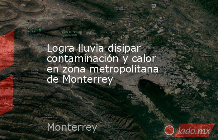 Logra lluvia disipar contaminación y calor en zona metropolitana de Monterrey. Noticias en tiempo real