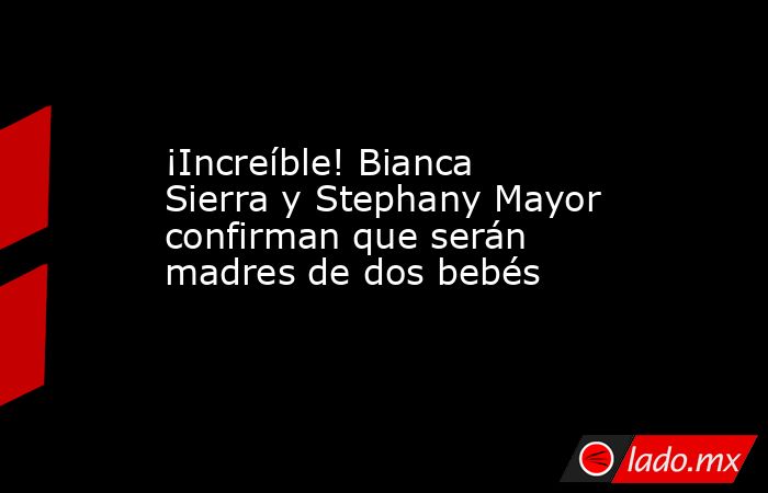 ¡Increíble! Bianca Sierra y Stephany Mayor confirman que serán madres de dos bebés. Noticias en tiempo real