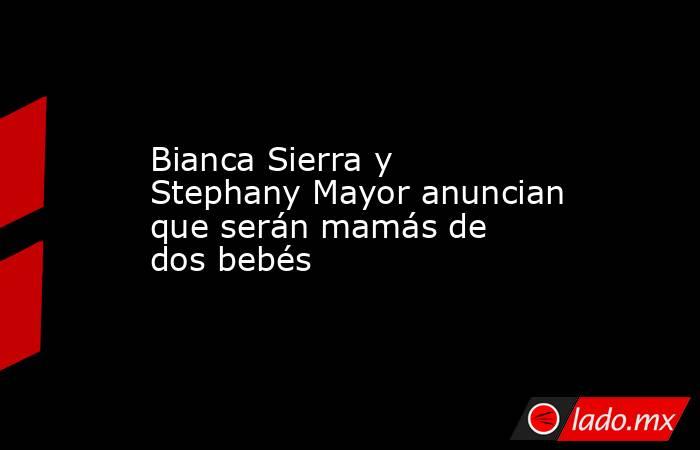 Bianca Sierra y Stephany Mayor anuncian que serán mamás de dos bebés. Noticias en tiempo real