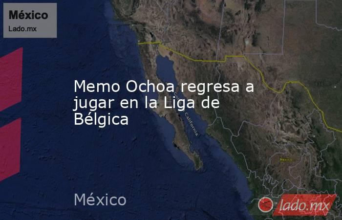 Memo Ochoa regresa a jugar en la Liga de Bélgica. Noticias en tiempo real