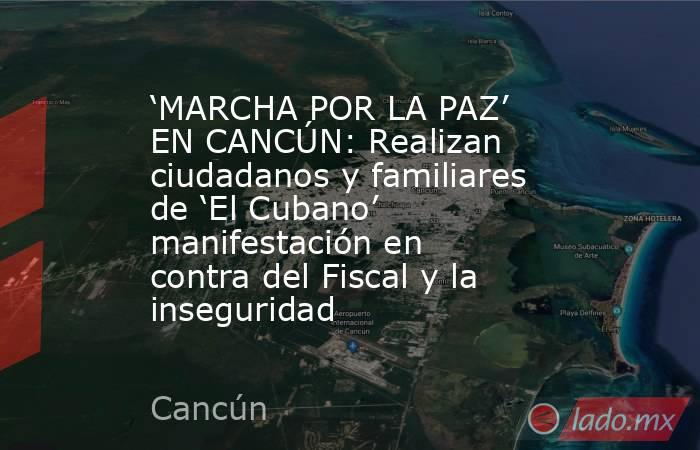 ‘MARCHA POR LA PAZ’ EN CANCÚN: Realizan ciudadanos y familiares de ‘El Cubano’ manifestación en contra del Fiscal y la inseguridad. Noticias en tiempo real