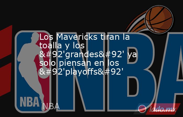 Los Mavericks tiran la toalla y los \'grandes\' ya solo piensan en los \'playoffs\'. Noticias en tiempo real