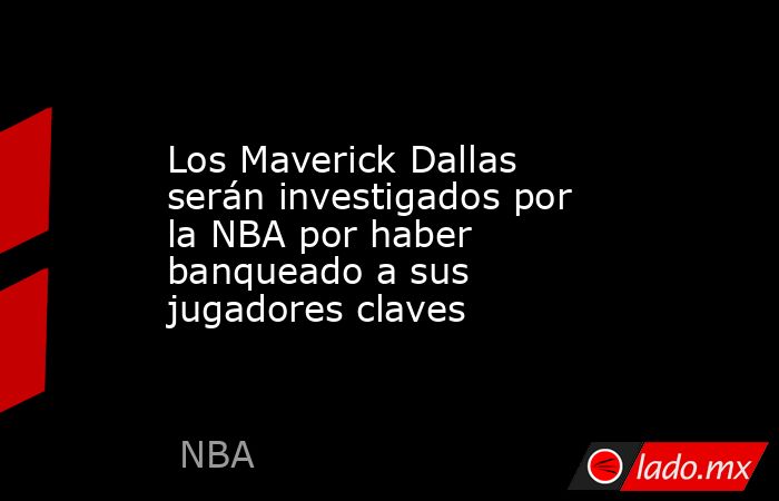 Los Maverick Dallas serán investigados por la NBA por haber banqueado a sus jugadores claves. Noticias en tiempo real