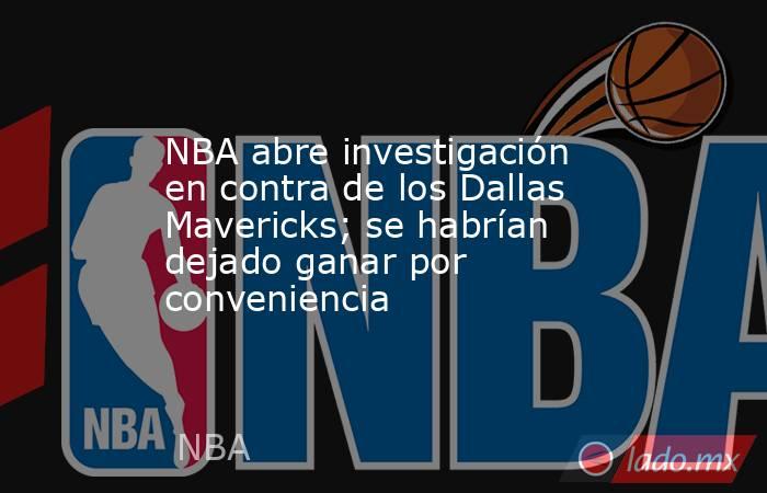 NBA abre investigación en contra de los Dallas Mavericks; se habrían dejado ganar por conveniencia. Noticias en tiempo real