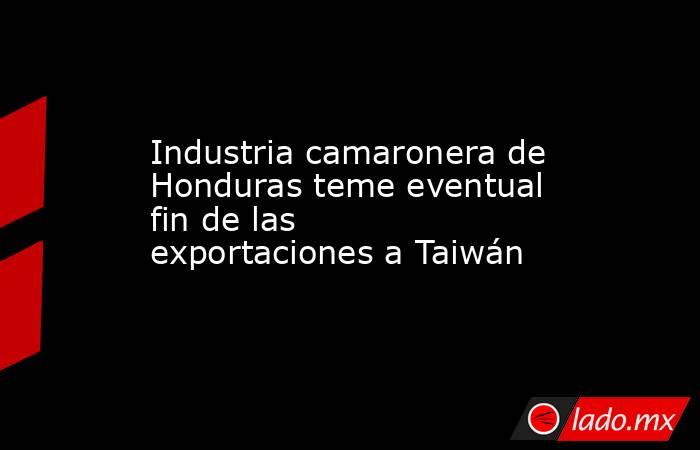 Industria camaronera de Honduras teme eventual fin de las exportaciones a Taiwán. Noticias en tiempo real