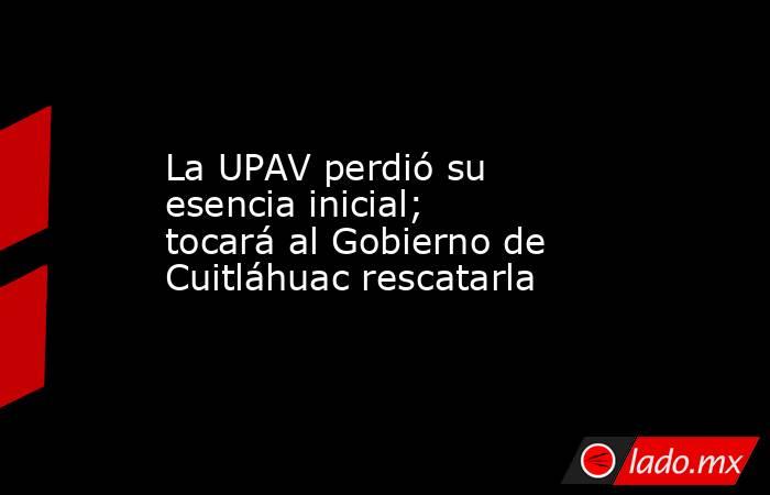 La UPAV perdió su esencia inicial; tocará al Gobierno de Cuitláhuac rescatarla. Noticias en tiempo real