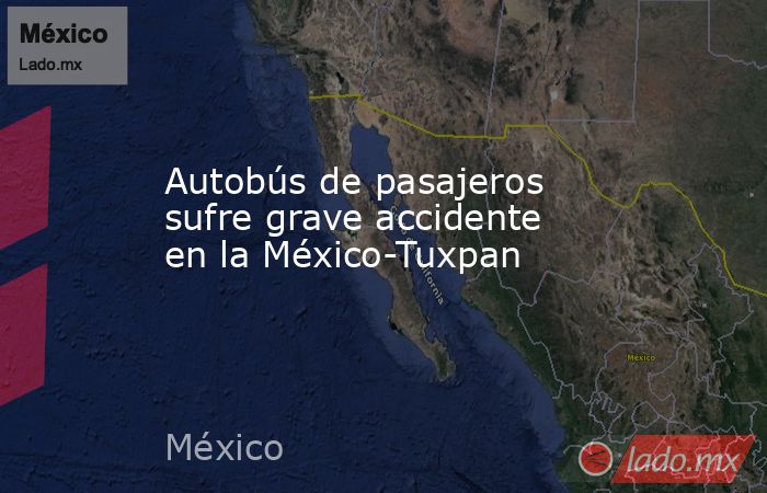 Autobús de pasajeros sufre grave accidente en la México-Tuxpan. Noticias en tiempo real