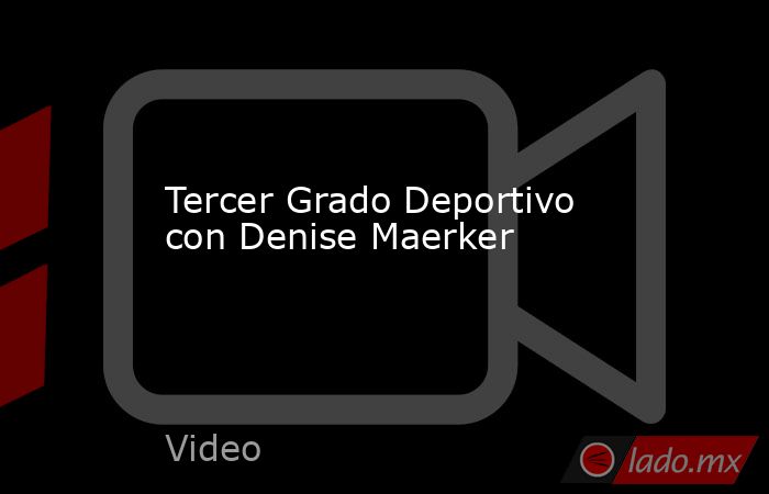Tercer Grado Deportivo con Denise Maerker. Noticias en tiempo real
