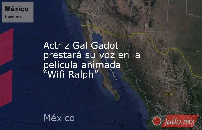 Actriz Gal Gadot prestará su voz en la película animada “Wifi Ralph”. Noticias en tiempo real