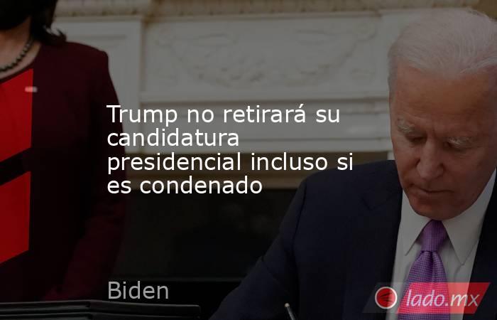 Trump no retirará su candidatura presidencial incluso si es condenado. Noticias en tiempo real