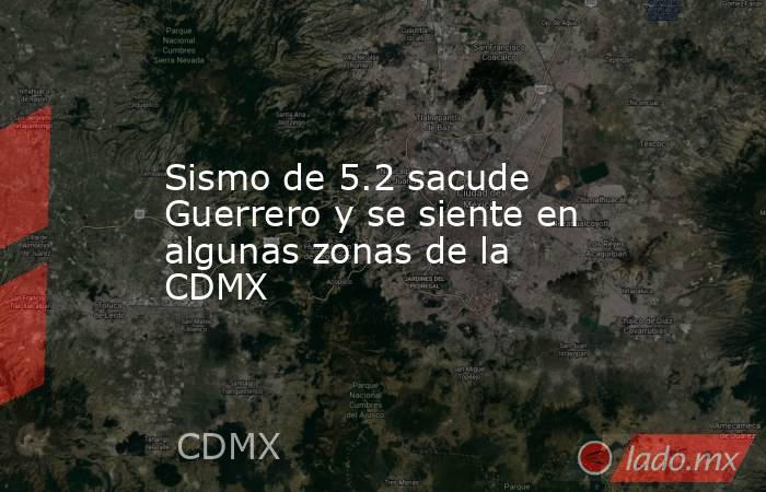 Sismo de 5.2 sacude Guerrero y se siente en algunas zonas de la CDMX. Noticias en tiempo real