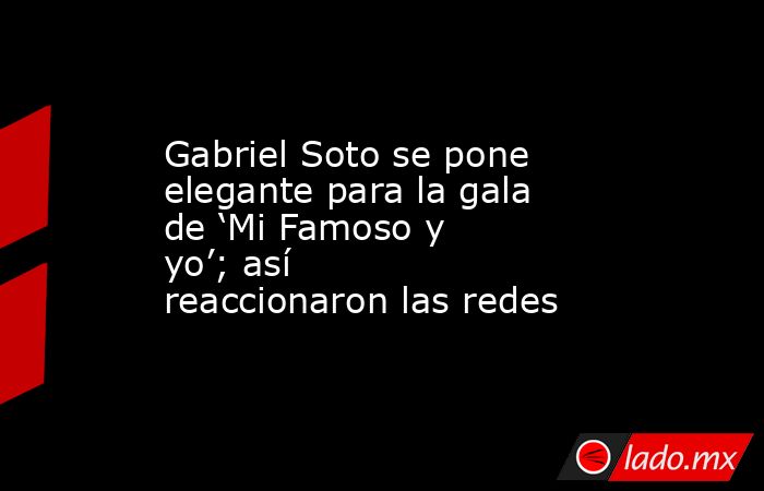 Gabriel Soto se pone elegante para la gala de ‘Mi Famoso y yo’; así reaccionaron las redes. Noticias en tiempo real