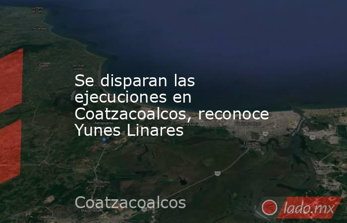 Se disparan las ejecuciones en Coatzacoalcos, reconoce Yunes Linares. Noticias en tiempo real