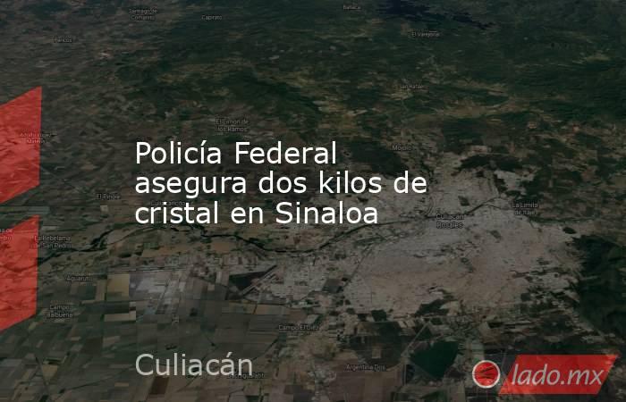 Policía Federal asegura dos kilos de cristal en Sinaloa. Noticias en tiempo real