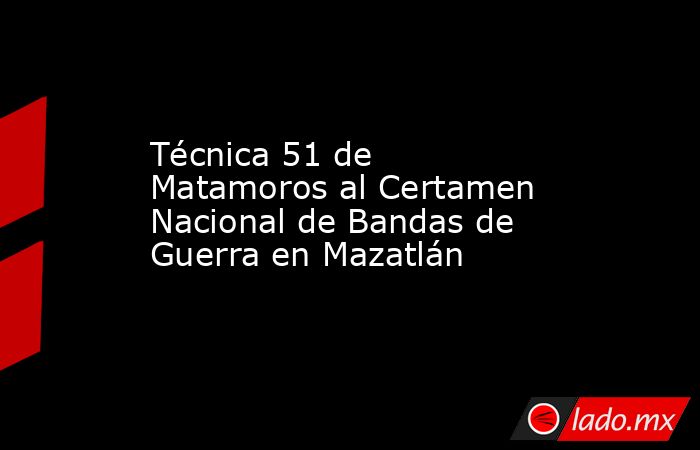 Técnica 51 de Matamoros al Certamen Nacional de Bandas de Guerra en Mazatlán. Noticias en tiempo real