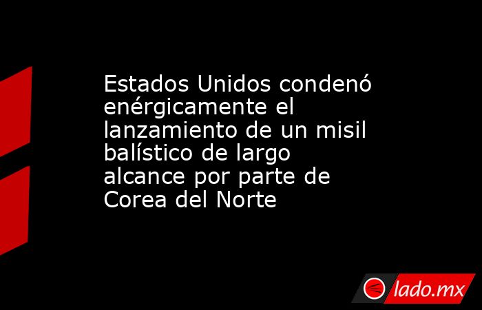 Estados Unidos condenó enérgicamente el lanzamiento de un misil balístico de largo alcance por parte de Corea del Norte. Noticias en tiempo real