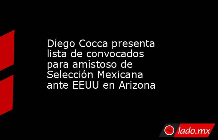 Diego Cocca presenta lista de convocados para amistoso de Selección Mexicana ante EEUU en Arizona. Noticias en tiempo real