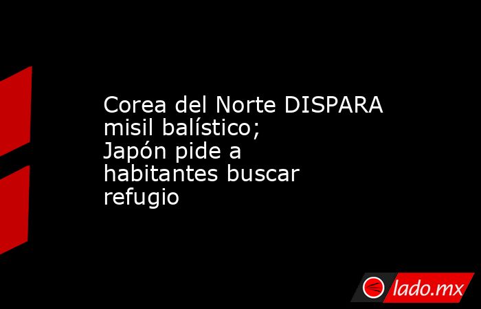 Corea del Norte DISPARA misil balístico; Japón pide a habitantes buscar refugio. Noticias en tiempo real