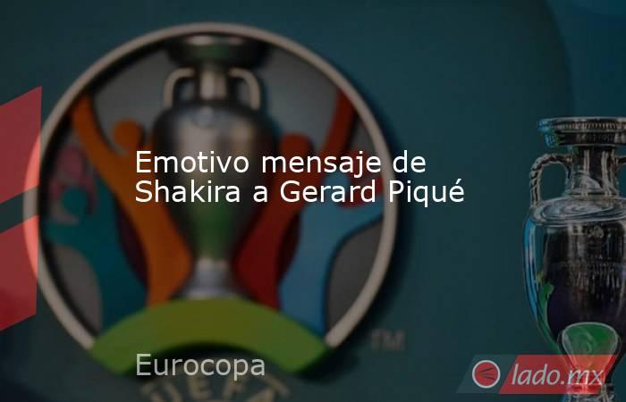 Emotivo mensaje de Shakira a Gerard Piqué. Noticias en tiempo real
