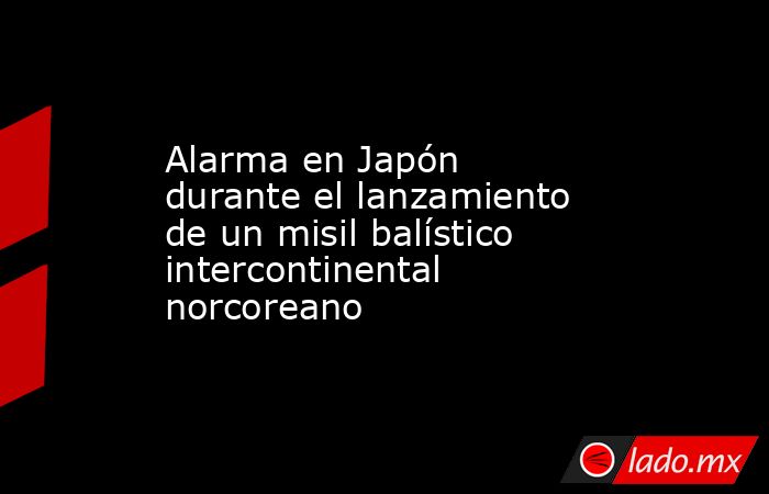 Alarma en Japón durante el lanzamiento de un misil balístico intercontinental norcoreano. Noticias en tiempo real