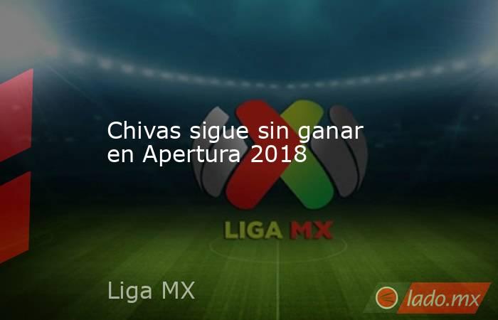 Chivas sigue sin ganar en Apertura 2018. Noticias en tiempo real