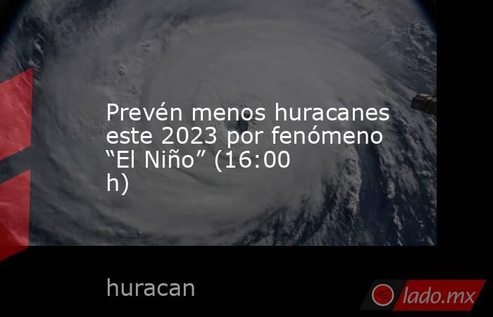 Prevén menos huracanes este 2023 por fenómeno “El Niño” (16:00 h). Noticias en tiempo real