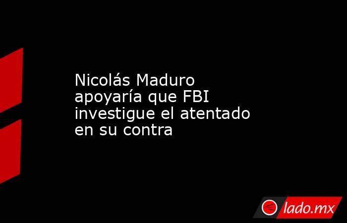 Nicolás Maduro apoyaría que FBI investigue el atentado en su contra. Noticias en tiempo real