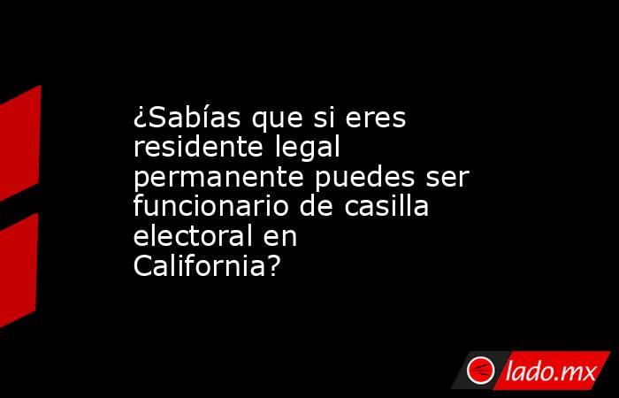 ¿Sabías que si eres residente legal permanente puedes ser funcionario de casilla electoral en California?. Noticias en tiempo real
