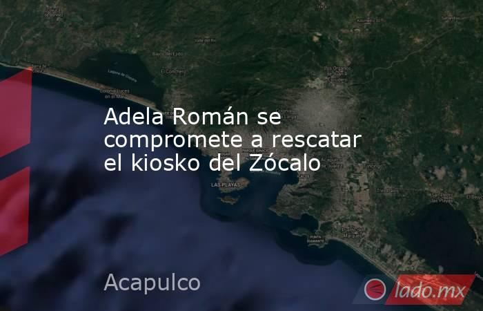 Adela Román se compromete a rescatar el kiosko del Zócalo. Noticias en tiempo real