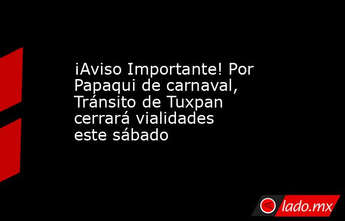 ¡Aviso Importante! Por Papaqui de carnaval, Tránsito de Tuxpan cerrará vialidades este sábado. Noticias en tiempo real