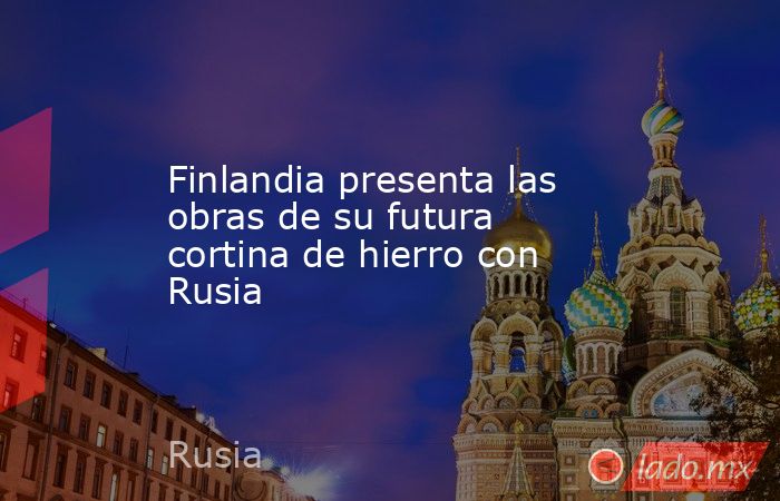 Finlandia presenta las obras de su futura cortina de hierro con Rusia. Noticias en tiempo real