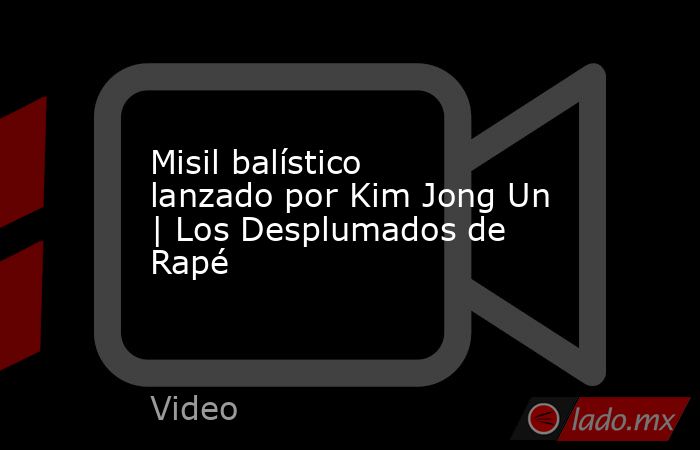 Misil balístico lanzado por Kim Jong Un | Los Desplumados de Rapé. Noticias en tiempo real