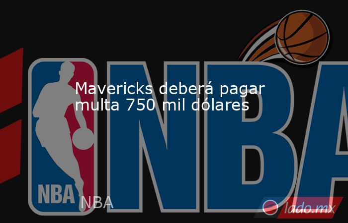 Mavericks deberá pagar multa 750 mil dólares. Noticias en tiempo real
