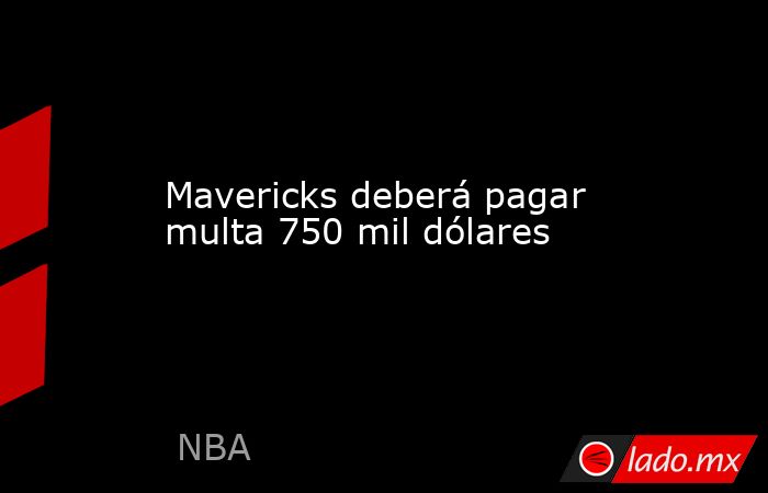 Mavericks deberá pagar multa 750 mil dólares. Noticias en tiempo real