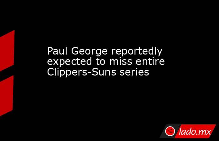 Paul George reportedly expected to miss entire Clippers-Suns series. Noticias en tiempo real