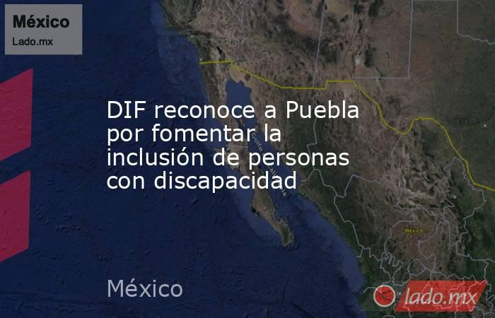 DIF reconoce a Puebla por fomentar la inclusión de personas con discapacidad. Noticias en tiempo real