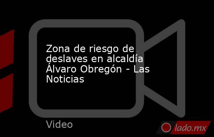 Zona de riesgo de deslaves en alcaldía Álvaro Obregón - Las Noticias. Noticias en tiempo real