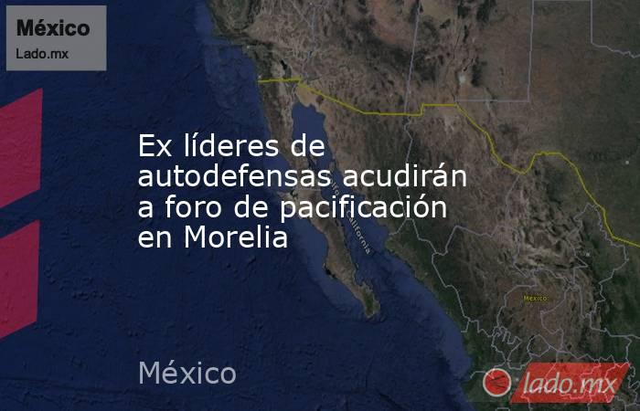 Ex líderes de autodefensas acudirán a foro de pacificación en Morelia. Noticias en tiempo real