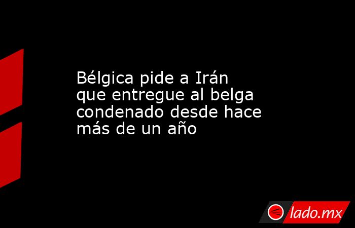Bélgica pide a Irán que entregue al belga condenado desde hace más de un año. Noticias en tiempo real