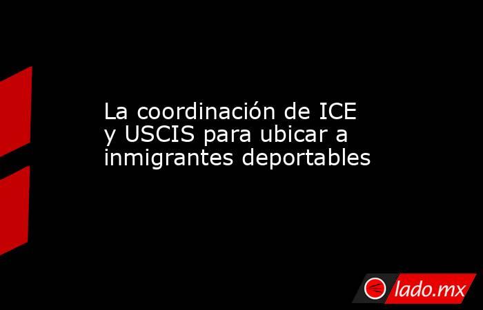 La coordinación de ICE y USCIS para ubicar a inmigrantes deportables. Noticias en tiempo real