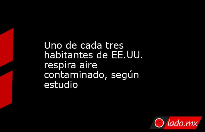 Uno de cada tres habitantes de EE.UU. respira aire contaminado, según estudio. Noticias en tiempo real