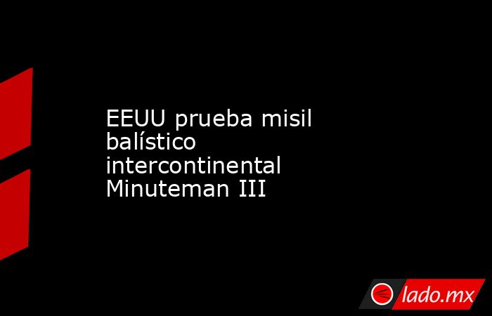 EEUU prueba misil balístico intercontinental Minuteman III. Noticias en tiempo real