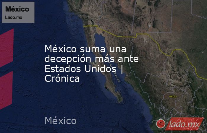 México suma una decepción más ante Estados Unidos | Crónica. Noticias en tiempo real