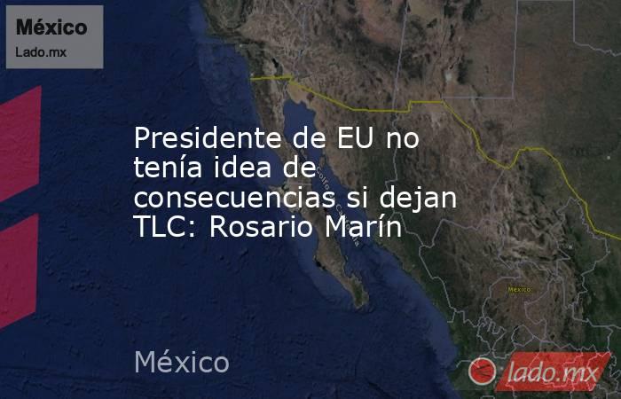 Presidente de EU no tenía idea de consecuencias si dejan TLC: Rosario Marín. Noticias en tiempo real