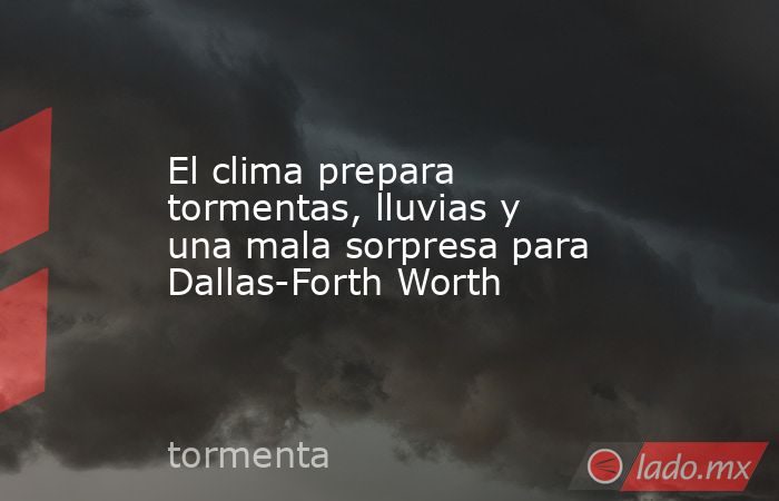 El clima prepara tormentas, lluvias y una mala sorpresa para Dallas-Forth Worth. Noticias en tiempo real