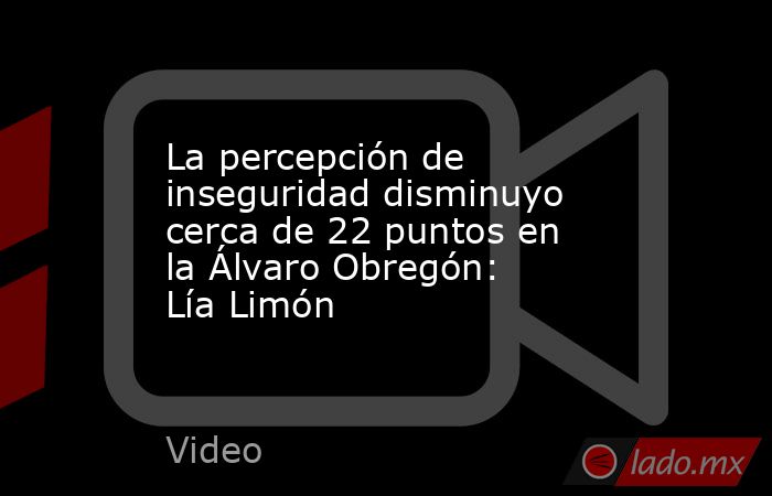La percepción de inseguridad disminuyo cerca de 22 puntos en la Álvaro Obregón: Lía Limón. Noticias en tiempo real