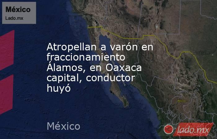 Atropellan a varón en fraccionamiento Álamos, en Oaxaca capital, conductor huyó. Noticias en tiempo real