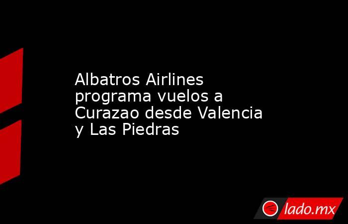 Albatros Airlines programa vuelos a Curazao desde Valencia y Las Piedras. Noticias en tiempo real